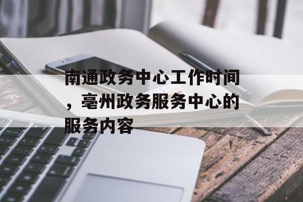 南通政务中心工作时间，亳州政务服务中心的服务内容-第1张图片-