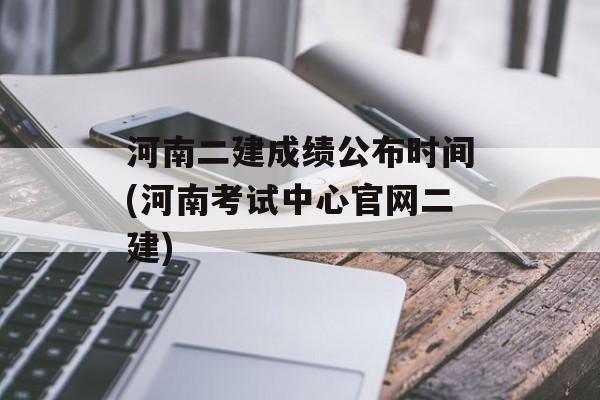 河南二建成绩公布时间(河南考试中心官网二建)-第1张图片-