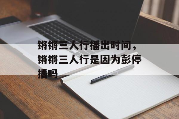 锵锵三人行播出时间，锵锵三人行是因为彭停播吗-第1张图片-