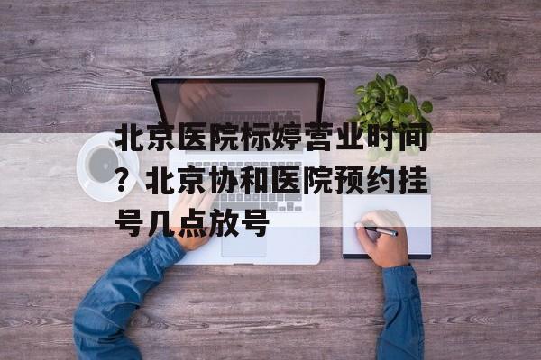 北京医院标婷营业时间？北京协和医院预约挂号几点放号-第1张图片-