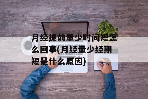 月经提前量少时间短怎么回事(月经量少经期短是什么原因)-第1张图片- 月经提前量少时间短怎么回事(月经量少经期短是什么原因)-第1张图片-
