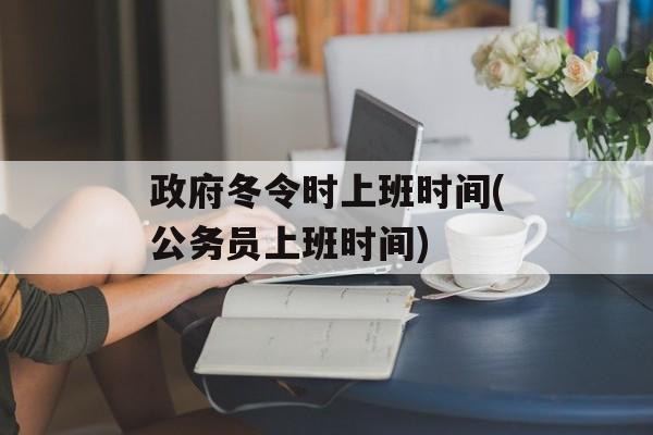 政府冬令时上班时间(公务员上班时间)-第1张图片-
