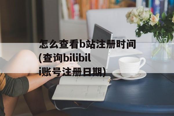 怎么查看b站注册时间(查询bilibili账号注册日期)-第1张图片-