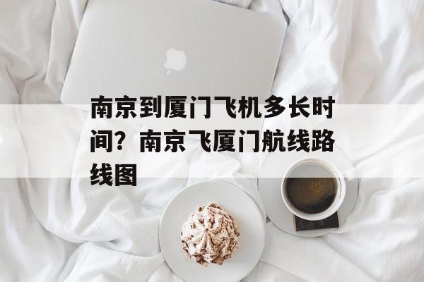 南京到厦门飞机多长时间？南京飞厦门航线路线图-第1张图片-