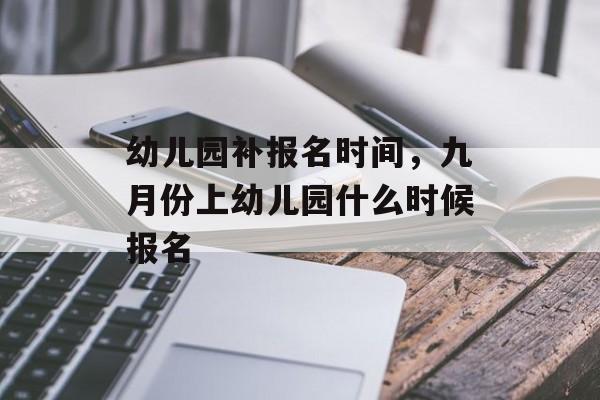 幼儿园补报名时间，九月份上幼儿园什么时候报名-第1张图片-