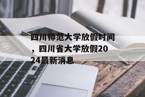 四川师范大学放假时间，四川省大学放假2024最新消息-第1张图片-