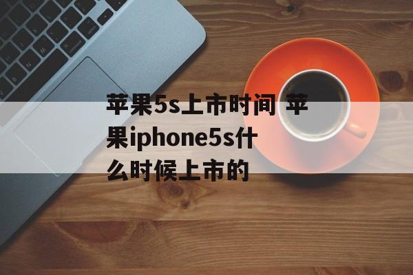 苹果5s上市时间 苹果iphone5s什么时候上市的-第1张图片-