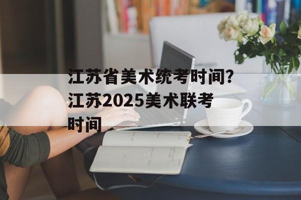江苏省美术统考时间？江苏2025美术联考时间-第1张图片-