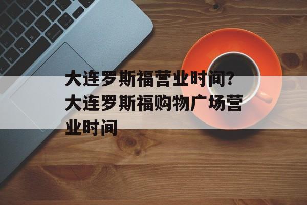 大连罗斯福营业时间？大连罗斯福购物广场营业时间-第1张图片-