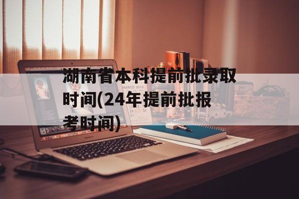 湖南省本科提前批录取时间(24年提前批报考时间)-第1张图片-