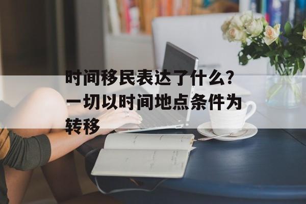 时间移民表达了什么？一切以时间地点条件为转移-第1张图片-