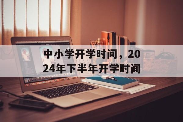 中小学开学时间，2024年下半年开学时间-第1张图片-