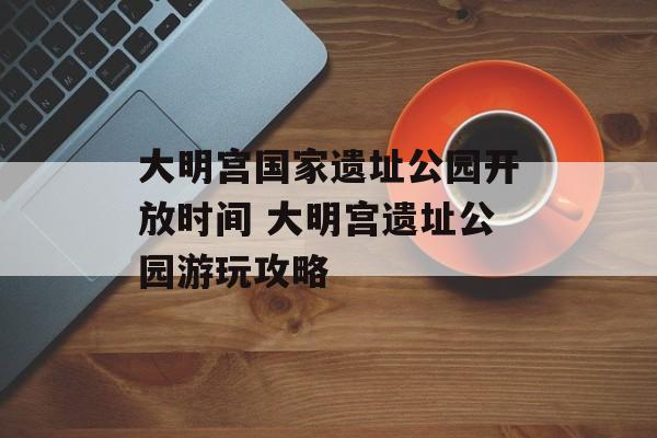 大明宫国家遗址公园开放时间 大明宫遗址公园游玩攻略-第1张图片-