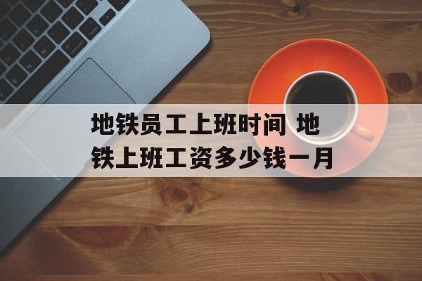 地铁员工上班时间 地铁上班工资多少钱一月-第1张图片- 地铁员工上班时间 地铁上班工资多少钱一月-第1张图片-