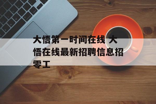 大悟第一时间在线 大悟在线最新招聘信息招零工-第1张图片-