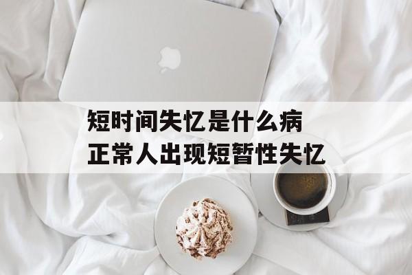 短时间失忆是什么病 正常人出现短暂性失忆-第1张图片-