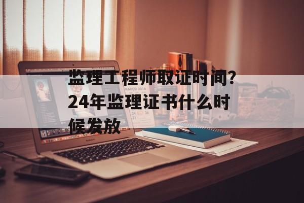 监理工程师取证时间？24年监理证书什么时候发放-第1张图片-