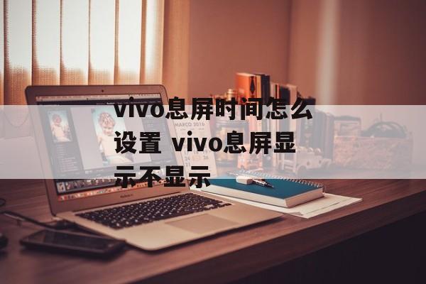 vivo息屏时间怎么设置 vivo息屏显示不显示-第1张图片-