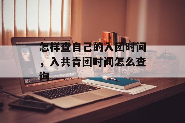怎样查自己的入团时间，入共青团时间怎么查询-第1张图片-