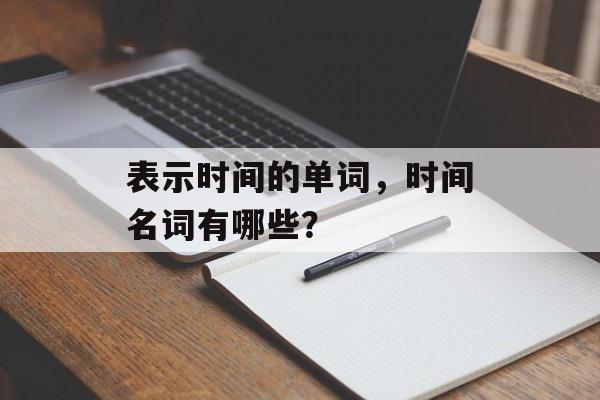 表示时间的单词，时间名词有哪些？-第1张图片-