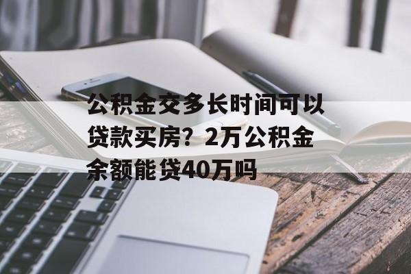 公积金交多长时间可以贷款买房？2万公积金余额能贷40万吗-第1张图片-
