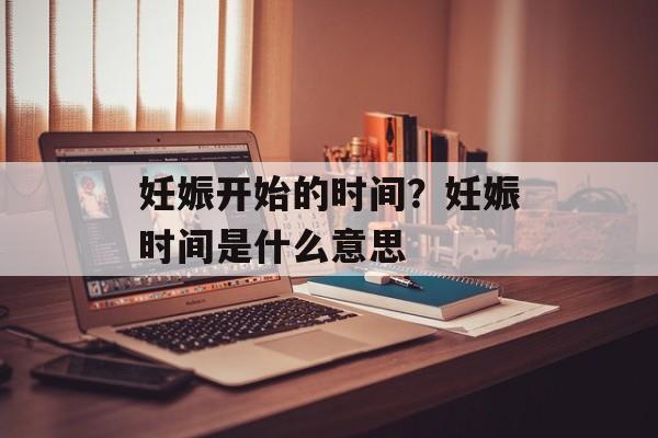 妊娠开始的时间？妊娠时间是什么意思-第1张图片-