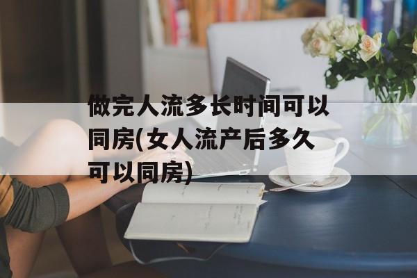 做完人流多长时间可以同房(女人流产后多久可以同房)-第1张图片-