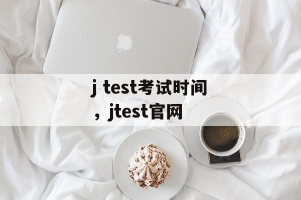 j test考试时间，jtest官网-第1张图片-