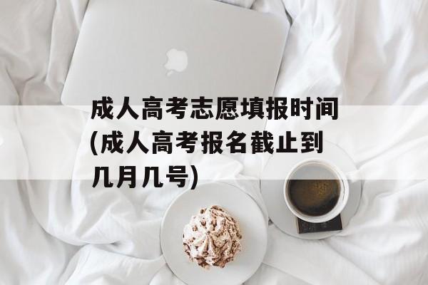 成人高考志愿填报时间(成人高考报名截止到几月几号)-第1张图片-