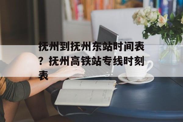 抚州到抚州东站时间表？抚州高铁站专线时刻表-第1张图片-