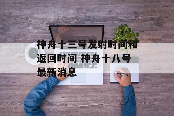神舟十三号发射时间和返回时间 神舟十八号最新消息-第1张图片-