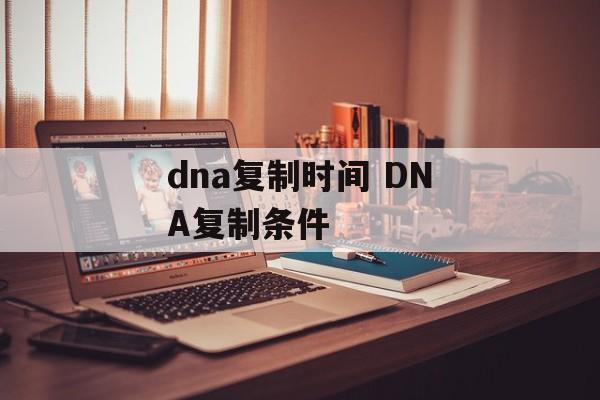 dna复制时间 DNA复制条件-第1张图片-