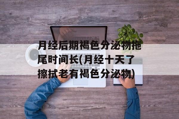 月经后期褐色分泌物拖尾时间长(月经十天了擦拭老有褐色分泌物)-第1张图片-