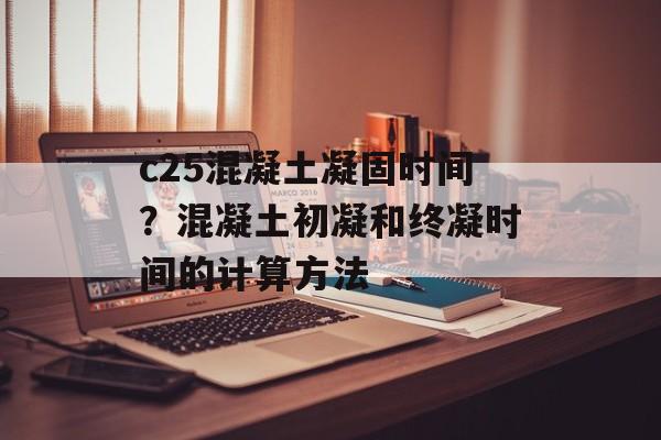 c25混凝土凝固时间？混凝土初凝和终凝时间的计算方法-第1张图片-