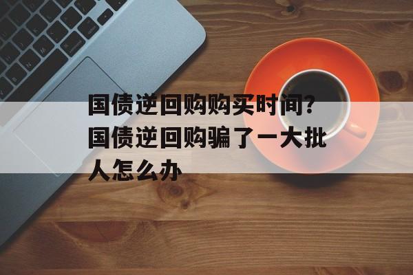 国债逆回购购买时间?国债逆回购骗了一大批人怎么办-第1张图片- 国债逆回购购买时间?国债逆回购骗了一大批人怎么办-第1张图片-