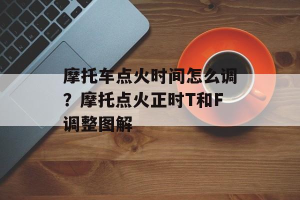摩托车点火时间怎么调？摩托点火正时T和F调整图解-第1张图片-