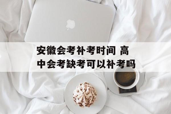 安徽会考补考时间 高中会考缺考可以补考吗-第1张图片-