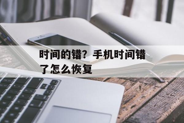 时间的错？手机时间错了怎么恢复-第1张图片-
