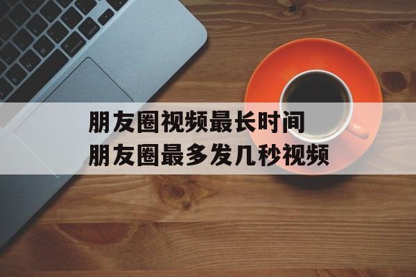 朋友圈视频最长时间 朋友圈最多发几秒视频-第1张图片-