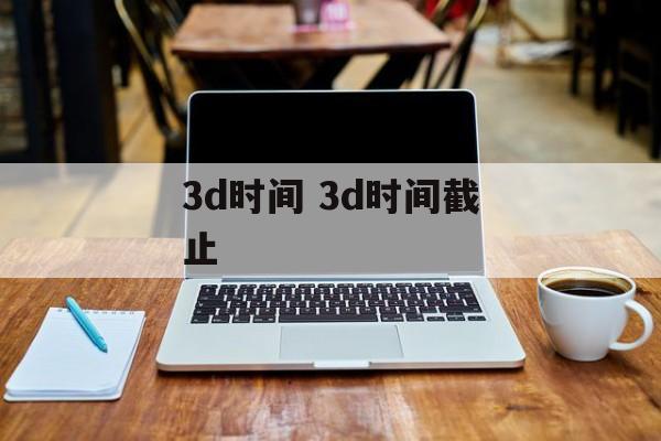 3d时间 3d时间截止-第1张图片- 3d时间 3d时间截止-第1张图片-