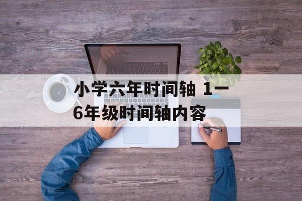 小学六年时间轴 1一6年级时间轴内容-第1张图片-