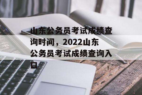 山东公务员考试成绩查询时间，2022山东公务员考试成绩查询入口-第1张图片-