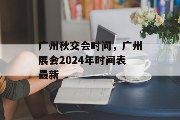广州秋交会时间,广州展会2024年时间表最新-第1张图片- 广州秋交会时间,广州展会2024年时间表最新-第1张图片-