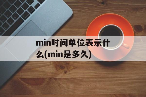 min时间单位表示什么(min是多久)-第1张图片-