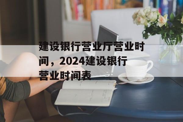 建设银行营业厅营业时间，2024建设银行营业时间表-第1张图片-
