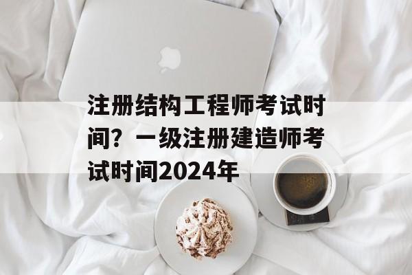 注册结构工程师考试时间？一级注册建造师考试时间2024年-第1张图片-