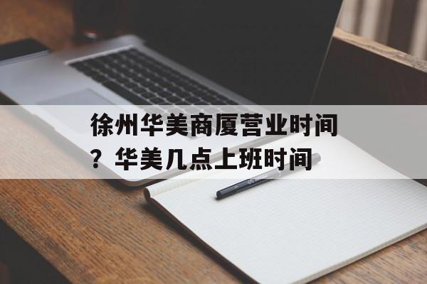 徐州华美商厦营业时间？华美几点上班时间-第1张图片-