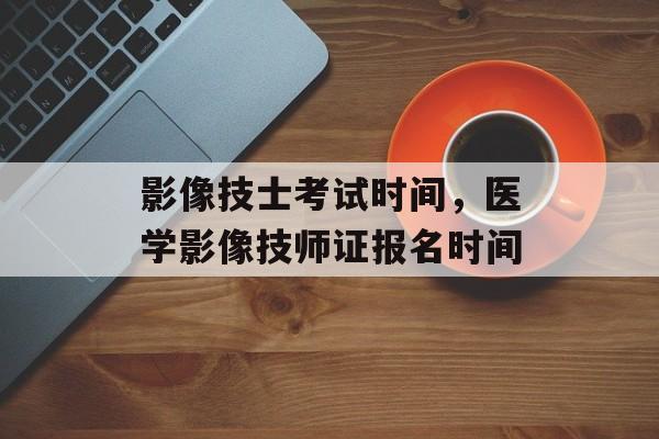 影像技士考试时间，医学影像技师证报名时间-第1张图片-