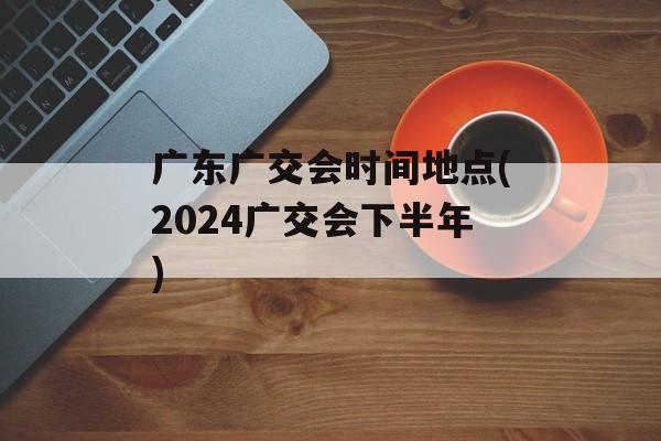 广东广交会时间地点(2024广交会下半年)-第1张图片-