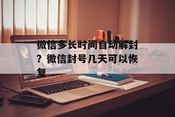 微信多长时间自动解封?微信封号几天可以恢复-第1张图片- 微信多长时间自动解封?微信封号几天可以恢复-第1张图片-